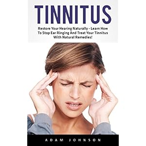 Tinnitus: Restore Your Hearing Naturally - Learn How To Stop Ear Ringing And Treat Your Tinnitus With Natural Remedies! (Tinnitus Miracle, Tinnitus Cu