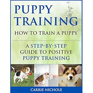 Puppy Training: How To Train a Puppy: A Step-by-Step Guide to Positive Puppy Training (Dog training,Puppy training, Puppy house training, Puppy train
