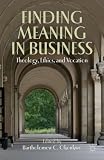 Finding meaning in business : theology, ethics, and vocation