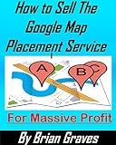 GOOGLE MAPS: HOW TO SELL THE GOOGLE MAPS PLACEMENT SERVICE FOR MASSIVE PROFIT (English Edition)