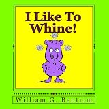 I Like To Whine!: Dealing With Whining Children ~ William G. Bentrim