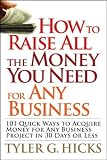 How to raise all the money you need for any business : 101 quick ways to acquire money for any business project in 30 days or less