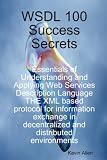 WSDL 100 Success Secrets Essentials of Understanding and Applying Web Services Description Language - THE XML based protocol for information exchange