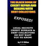 The Black Book Of Credit Repair And Dealing With Debt Collectors: Eliminate Debt Collectors From Your Life And Easily Repair Your Credit (Volume 1)
