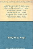 Making provision : a centenary history of the provision trade : published to mark the centenary of the United Kingdom Provision Trade Federation, 1887-1987