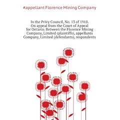In the Privy Council, No. 13 of 1910. On appeal from the Court of Appeal for Ontario. Between the Florence Mining Company, Limited (plaintiffs), appellants Company, Limited (defendants), respondents