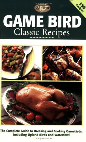 Game Bird Classic Recipes: The Complete Guide to Dressing and Cooking Gambebirds, Including Upland Birds and Waterfowl (The Complete Hunter)