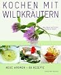 Kochen mit Wildkr�utern: Blumen & Bl�ten, Wurzeln, Pilze, Fr�chte & Beeren. Neue Aromen - 80 Rezepte
