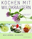 Kochen mit Wildkräutern: Blumen & Blüten, Wurzeln, Pilze, Früchte & Beeren. Neue Aromen - 80 Rezepte