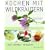 Kochen mit Wildkr�utern: Blumen & Bl�ten, Wurzeln, Pilze, Fr�chte & Beeren. Neue Aromen - 80 Rezepte