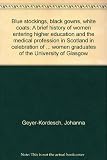 Blue stockings, black gowns, white coats : a brief history of women entering higher education and the medical profession in Scotland in celebration of one hundred years of women graduates of the Unive
