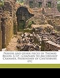 Prayers and Other Pieces of Thomas Becon, S.T.P.: Chaplain to Archbishop Cranmer, Prebendary of Canterbury, Etc