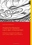 Asiatische Rezepte nach den 5 Elementen: Einfache energetische Menüs aus China, Indien und Thailand