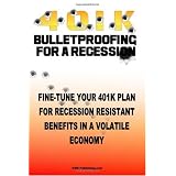 4 0 1 K Bulletproofing For A Recession: Fine Tune Your 401k Plan And Retirement Plan For Recession Resistant Benefits In A Volatile Economy