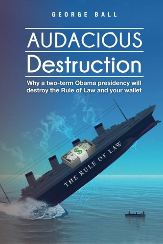 Audacious Destruction: Why a two-term Obama presidency will destroy the Rule of Law and your wallet