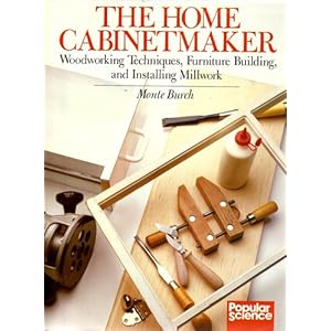 The Home Cabinetmaker: Woodworking Techniques, Furniture Building, and Installing Millwork (Popular science) Monte Burch