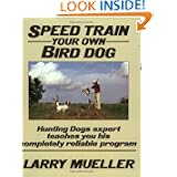 Speed Train Your Own Bird Dog: Hunting Dogs expert teaches you his completely reliable program by Larry Mueller