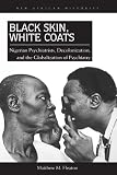 Black skin, white coats : Nigerian psychiatrists, decolonization, and the globalization of psychiatry