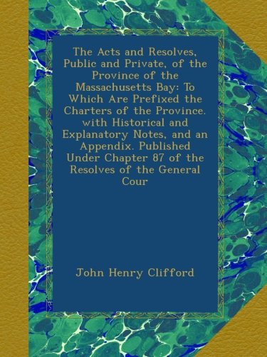The Acts and Resolves, Public and Private, of the Province of the Massachusetts Bay: To Which Are Prefixed the Charters of the Province. with ... 87 of the Resolves of the General Cour
