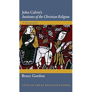 John Calvin's "Institutes of the Christian Religion": A Biography (Lives of Great Religious Books)