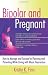 Bipolar and Pregnant: How to Manage and Succeed in Planning and Parenting While Living with Manic Depression