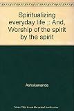 Spiritualizing everyday life ; and, Worship of the spirit by the spirit