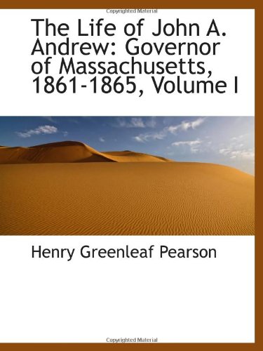 The Life of John A. Andrew: Governor of Massachusetts, 1861-1865, Volume I