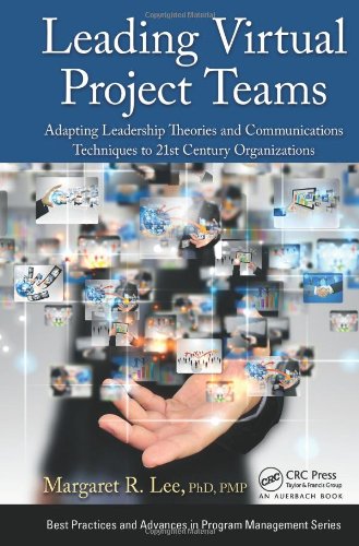 Leading Virtual Project Teams: Adapting Leadership Theories and Communications Techniques to 21st Century Organizations (Best Practices and Advances in Program Management Series)