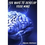 100 Ways To Develop Your Mind: The Psychology Of The Mind And How To Develop Your Mind To Change Your Life (Volume 1) ~ Steven Aitchison