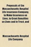 Proposals of the Massachusetts Hospital Life Insurance Company, to Make Insurance on Lives, to Grant Annuities on Lives and in Trust, and