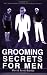 GROOMING SECRETS FOR MEN: THE ULTIMATE GUIDE TO LOOKING AND FEELING YOUR BEST