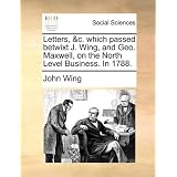 Letters, &c. which passed betwixt J. Wing, and Geo. Maxwell, on the North Level... by John Wing