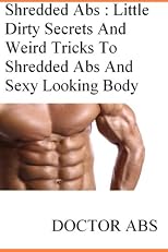 Shredded Abs : Little Dirty Secrets And Weird Tricks To Shredded Abs And Sexy Looking Body