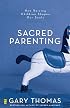 Sacred Parenting: How Raising Children Shapes Our Souls