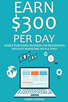 EARN $300 PER DAY: KINDLE PUBLISHING BUSINESS FOR BEGINNERS & AFFILIATE MARKETING WITH A TWIST (2 in 1 bundle)