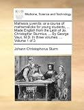 Mathesis juvenilis: or a course of mathematicks for young students, ... Made English from the Latin of Jo. Christopher Sturmius, ... By George Vaux, M.D. In three volumes. ...  Volume 1 of 3