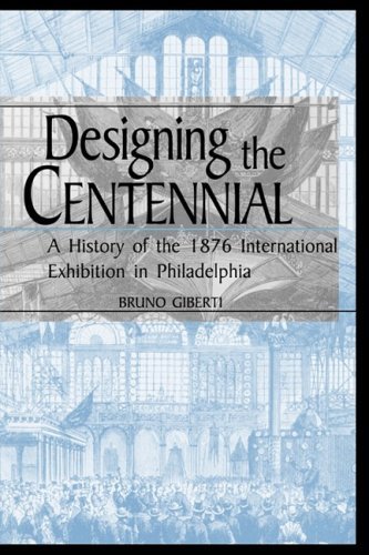 Designing the Centennial: A History of the 1876 International Exhibition in Philadelphia (Material Worlds Series)