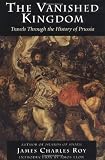 The Vanished Kingdom: Travels Through The History Of Prussia