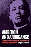 Ambition and Arrogance: Cardinal William OConnell of Boston and the American Catholic Church