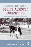 Harnessing the Power of Equine Assisted Counseling: Adding Animal Assisted Therapy to Your Practice