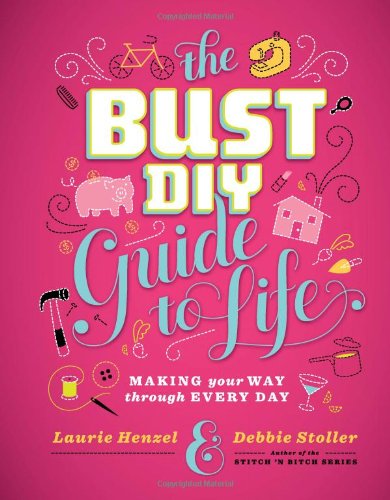 The Bust DIY Guide to Life: Making Your Way Through Every Day (Bust Magazine)