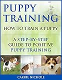 Puppy Training: How To Train a Puppy: A  Step-by-Step Guide to Positive Puppy Training (puppy training books,puppy training,dog training books,puppy books,dog ... your dog,Puppy training books Book 3)