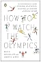How to Watch the Olympics: The Essential Guide to the Rules, Statistics, Heroes, and Zeroes of Every Sport