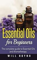 Essential Oils for Beginners: The complete guide to Essential Oils and Aromatherapy Essential Oils for Beginners: The complete guide to Essential Oils and Aromatherapy
