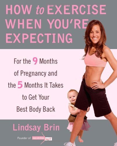 How to Exercise When You're Expecting: For the 9 Months of Pregnancy and the 5 Months It Takes to Get Your Best Body Ba ck by Lindsay Brin (2011-03-29)