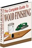The Complete Guide To Wood Finishing - Learn How to Get Beautiful, Professional Results