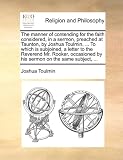 The manner of contending for the faith considered, in a sermon, preached at Taunton, by Joshua Toulmin, ... To which is subjoined, a letter to the ... by his sermon on the same subject, ...