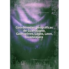 Coordenadas geogra�ficas de Guanajuato, Gachupines, Lagos, Leon, Guadalajara