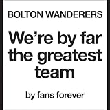 Bolton Wanderers We're By Far the Greatest Team