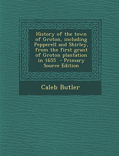 History of the Town of Groton, Including Pepperell and Shirley, from the First Grant of Groton Plantation in 1655 - Primary Source Edition